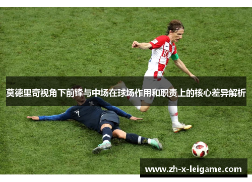 莫德里奇视角下前锋与中场在球场作用和职责上的核心差异解析 莫德里奇视角下前锋与中场在球场作用和职责上的核心差异解析