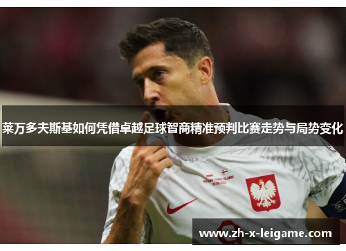 莱万多夫斯基如何凭借卓越足球智商精准预判比赛走势与局势变化 莱万多夫斯基如何凭借卓越足球智商精准预判比赛走势与局势变化