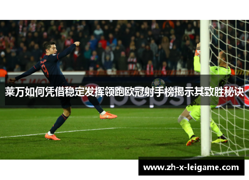 莱万如何凭借稳定发挥领跑欧冠射手榜揭示其致胜秘诀 莱万如何凭借稳定发挥领跑欧冠射手榜揭示其致胜秘诀