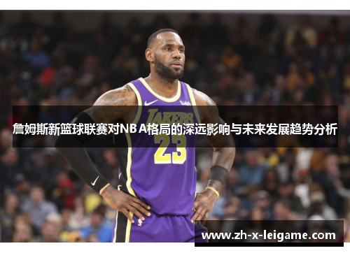 詹姆斯新篮球联赛对NBA格局的深远影响与未来发展趋势分析 詹姆斯新篮球联赛对NBA格局的深远影响与未来发展趋势分析