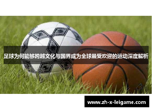 足球为何能够跨越文化与国界成为全球最受欢迎的运动深度解析 足球为何能够跨越文化与国界成为全球最受欢迎的运动深度解析