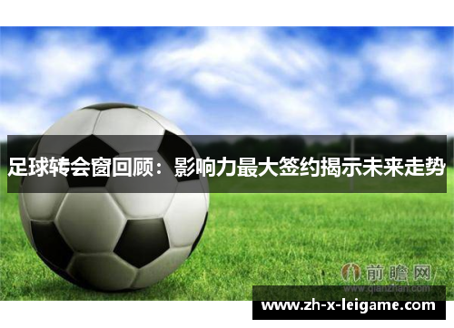 足球转会窗回顾:影响力最大签约揭示未来走势 足球转会窗回顾:影响力最大签约揭示未来走势