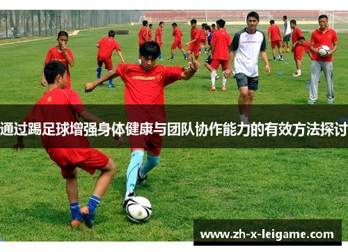 通过踢足球增强身体健康与团队协作能力的有效方法探讨 通过踢足球增强身体健康与团队协作能力的有效方法探讨