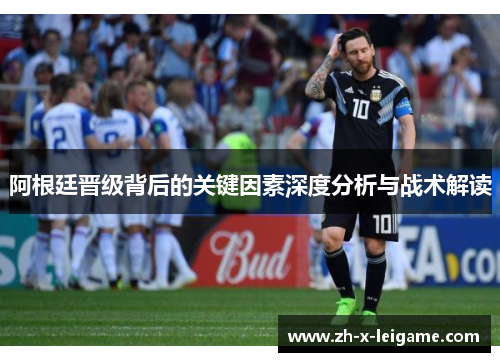 阿根廷晋级背后的关键因素深度分析与战术解读