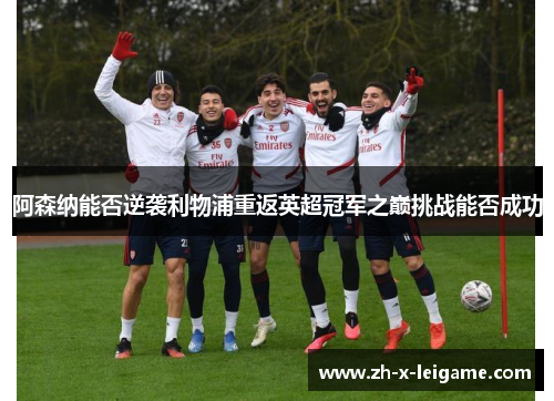 阿森纳能否逆袭利物浦重返英超冠军之巅挑战能否成功