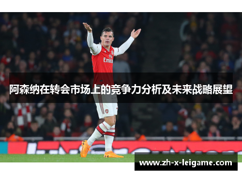 阿森纳在转会市场上的竞争力分析及未来战略展望 阿森纳在转会市场上的竞争力分析及未来战略展望