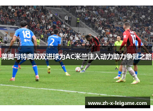 莱奥与特奥双双进球为AC米兰注入动力助力争冠之路
