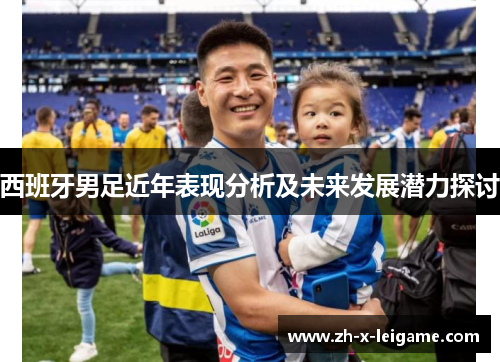 西班牙男足近年表现分析及未来发展潜力探讨 西班牙男足近年表现分析及未来发展潜力探讨