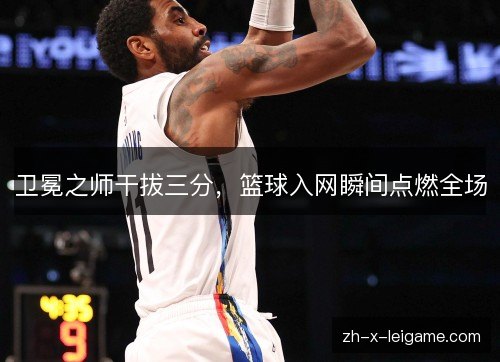 卫冕之师干拔三分，篮球入网瞬间点燃全场